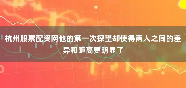 杭州股票配资网他的第一次探望却使得两人之间的差异和距离更明显了