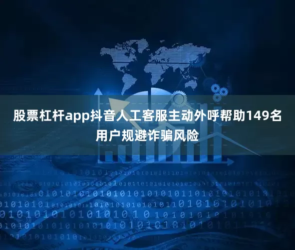 股票杠杆app抖音人工客服主动外呼帮助149名用户规避诈骗风险