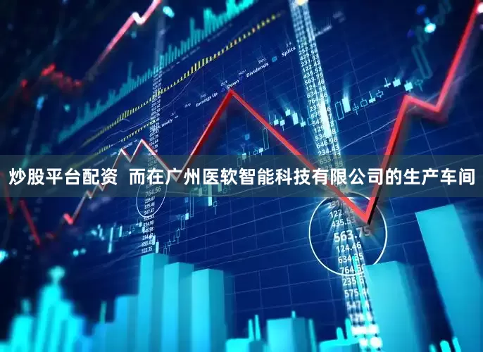 炒股平台配资  而在广州医软智能科技有限公司的生产车间