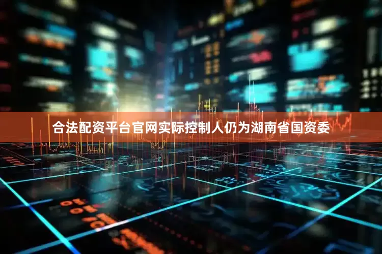 合法配资平台官网实际控制人仍为湖南省国资委