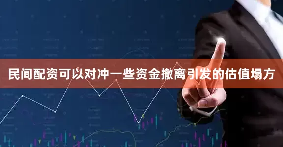 民间配资可以对冲一些资金撤离引发的估值塌方