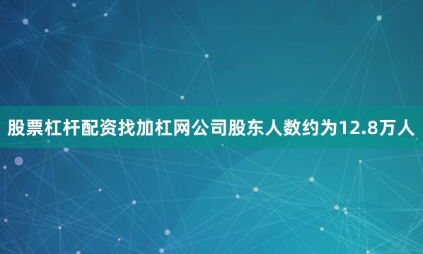股票杠杆配资找加杠网公司股东人数约为12.8万人