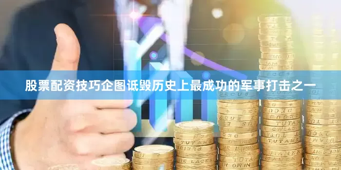 股票配资技巧企图诋毁历史上最成功的军事打击之一