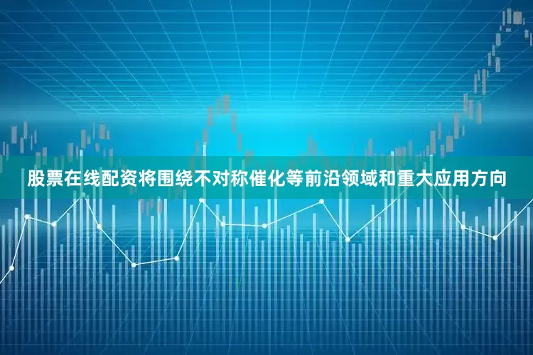 股票在线配资将围绕不对称催化等前沿领域和重大应用方向
