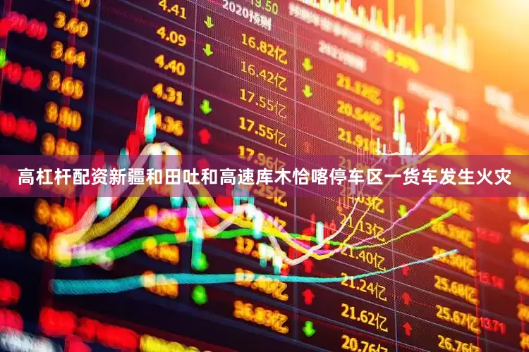 高杠杆配资新疆和田吐和高速库木恰喀停车区一货车发生火灾
