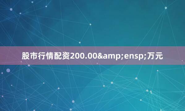 股市行情配资200.00&ensp;万元