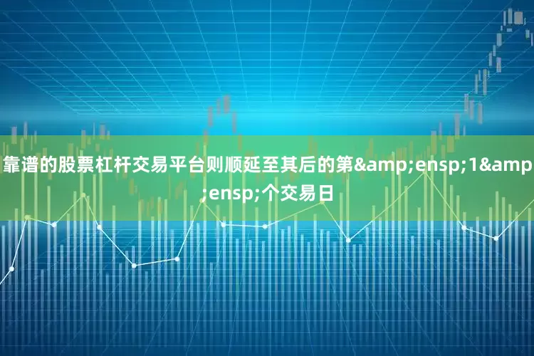 靠谱的股票杠杆交易平台则顺延至其后的第&ensp;1&ensp;个交易日