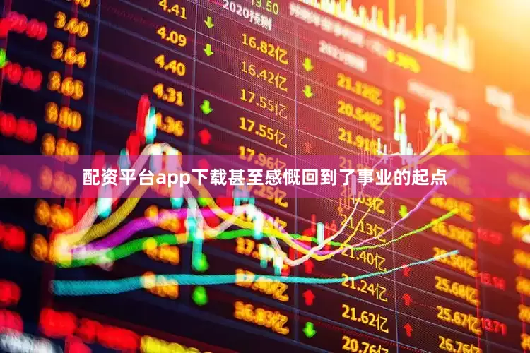 配资平台app下载甚至感慨回到了事业的起点