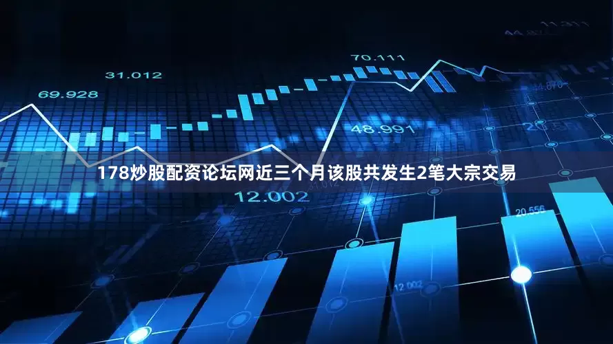 178炒股配资论坛网近三个月该股共发生2笔大宗交易