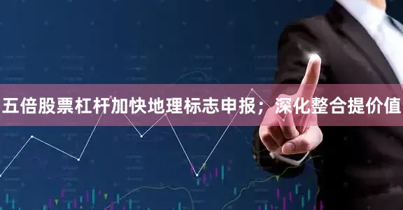 五倍股票杠杆加快地理标志申报；深化整合提价值