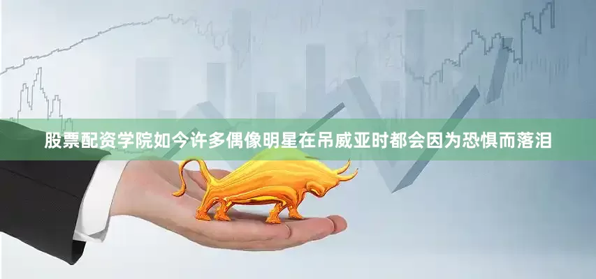 股票配资学院如今许多偶像明星在吊威亚时都会因为恐惧而落泪