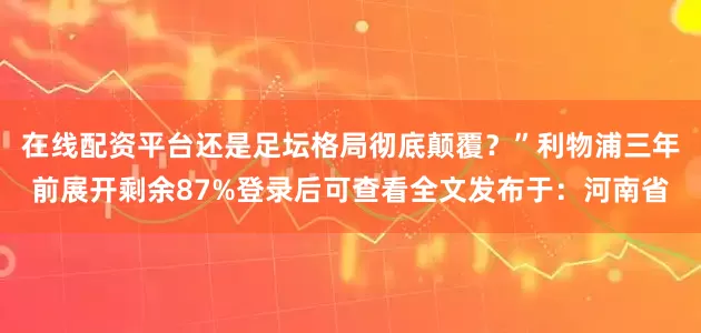 在线配资平台还是足坛格局彻底颠覆？”利物浦三年前展开剩余87%登录后可查看全文发布于：河南省