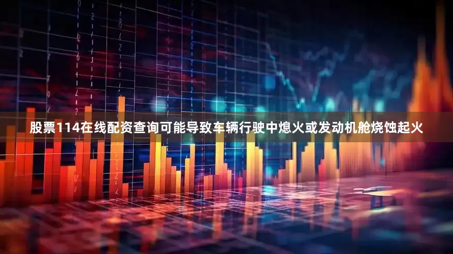 股票114在线配资查询可能导致车辆行驶中熄火或发动机舱烧蚀起火