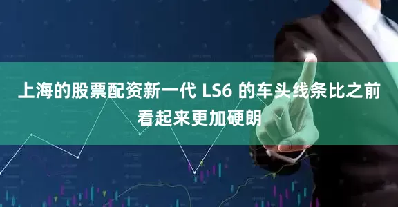 上海的股票配资新一代 LS6 的车头线条比之前看起来更加硬朗