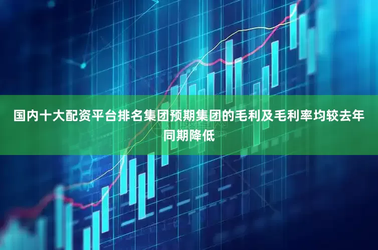 国内十大配资平台排名集团预期集团的毛利及毛利率均较去年同期降低