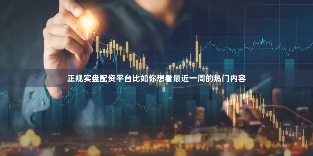 正规实盘配资平台比如你想看最近一周的热门内容