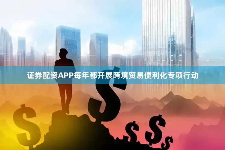 证券配资APP每年都开展跨境贸易便利化专项行动