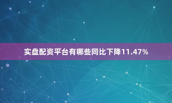 实盘配资平台有哪些同比下降11.47%