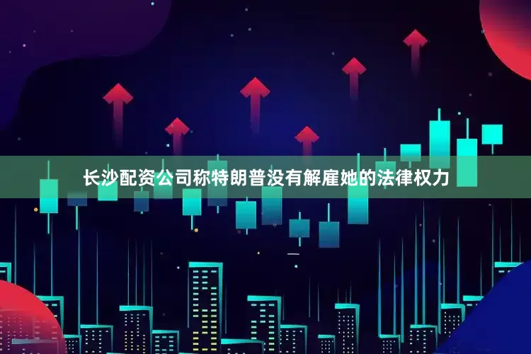 长沙配资公司称特朗普没有解雇她的法律权力