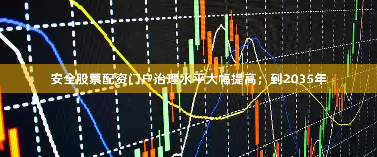 安全股票配资门户治理水平大幅提高；到2035年