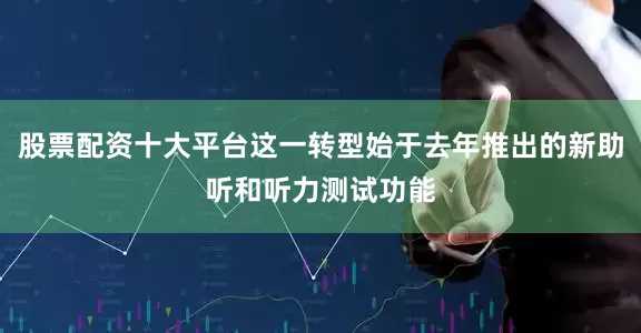 股票配资十大平台这一转型始于去年推出的新助听和听力测试功能
