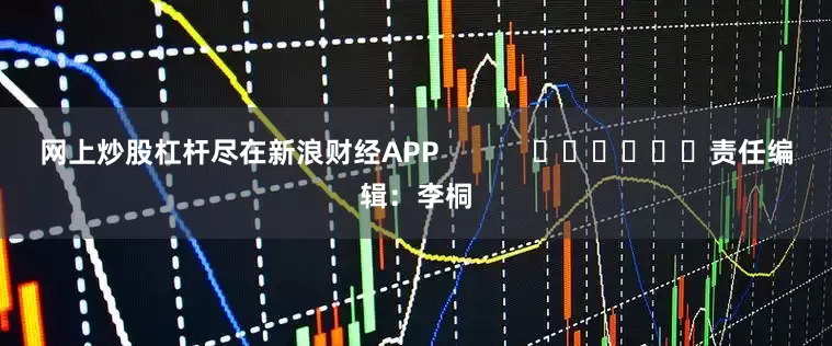 网上炒股杠杆尽在新浪财经APP            						责任编辑：李桐