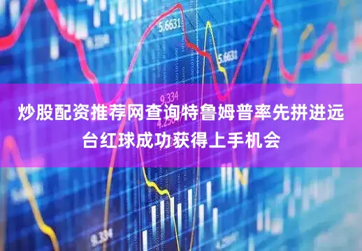 炒股配资推荐网查询特鲁姆普率先拼进远台红球成功获得上手机会