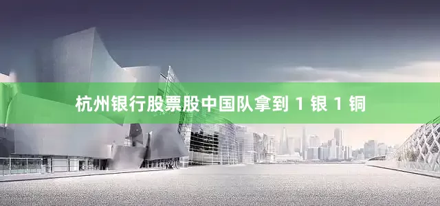 杭州银行股票股中国队拿到 1 银 1 铜