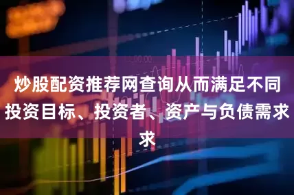 炒股配资推荐网查询从而满足不同投资目标、投资者、资产与负债需求