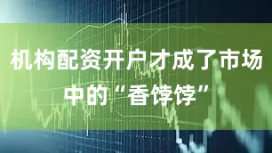 机构配资开户才成了市场中的“香饽饽”