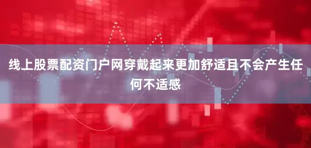 线上股票配资门户网穿戴起来更加舒适且不会产生任何不适感