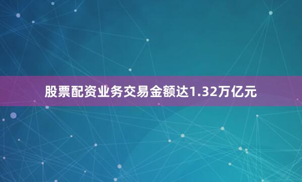 股票配资业务交易金额达1.32万亿元