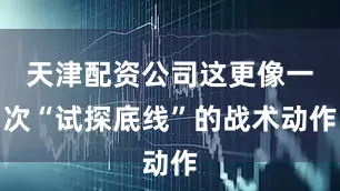天津配资公司这更像一次“试探底线”的战术动作