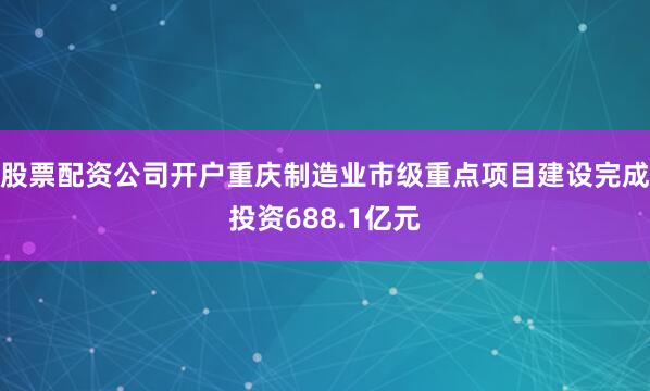 股票配资公司开户重庆制造业市级重点项目建设完成投资688.1亿元