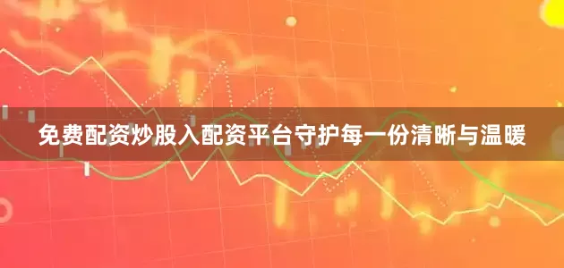 免费配资炒股入配资平台守护每一份清晰与温暖
