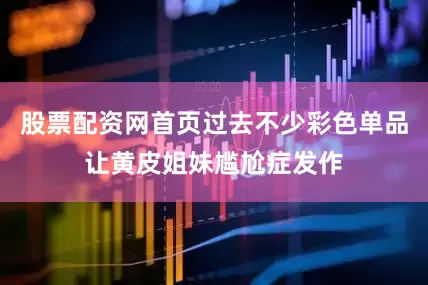 股票配资网首页过去不少彩色单品让黄皮姐妹尴尬症发作