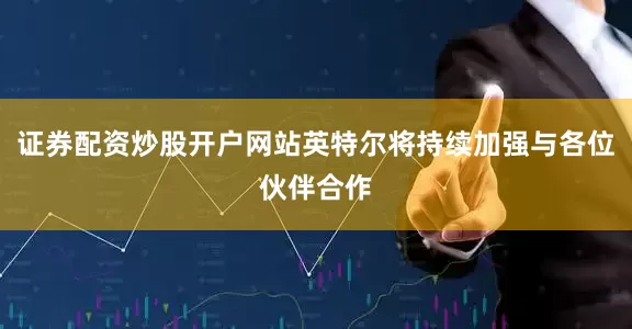 证券配资炒股开户网站英特尔将持续加强与各位伙伴合作