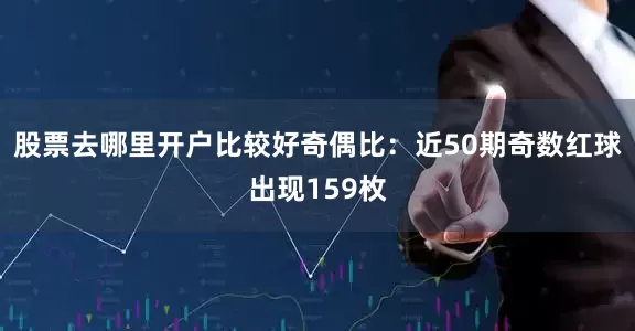 股票去哪里开户比较好　　奇偶比：近50期奇数红球出现159枚