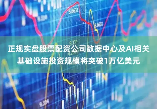 正规实盘股票配资公司数据中心及AI相关基础设施投资规模将突破1万亿美元