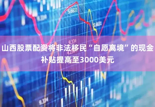山西股票配资将非法移民“自愿离境”的现金补贴提高至3000美元