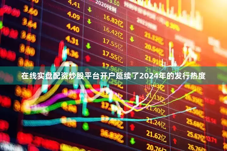 在线实盘配资炒股平台开户延续了2024年的发行热度