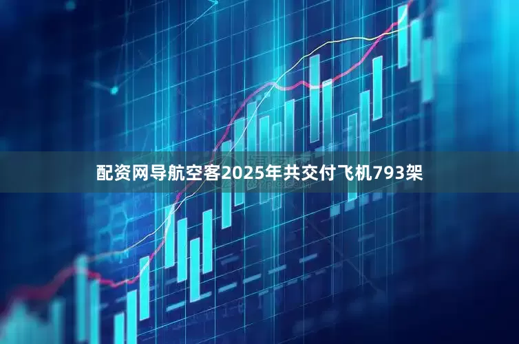 配资网导航空客2025年共交付飞机793架