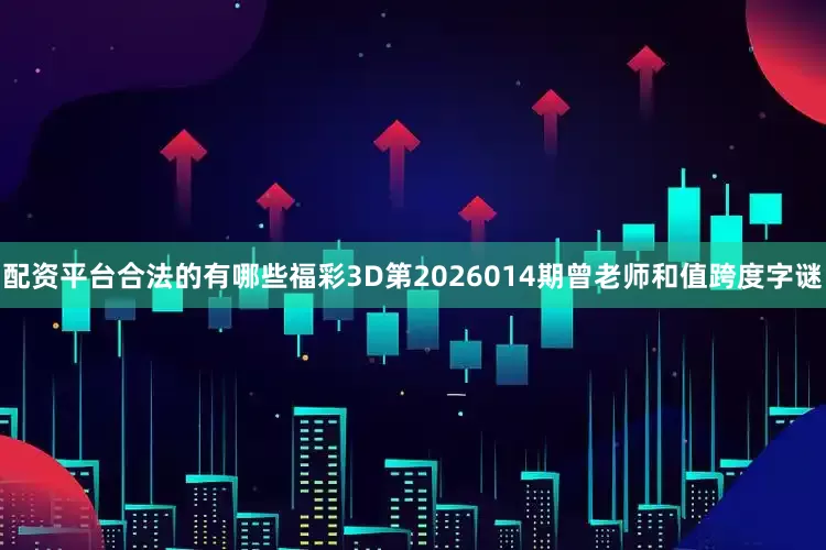 配资平台合法的有哪些福彩3D第2026014期曾老师和值跨度字谜