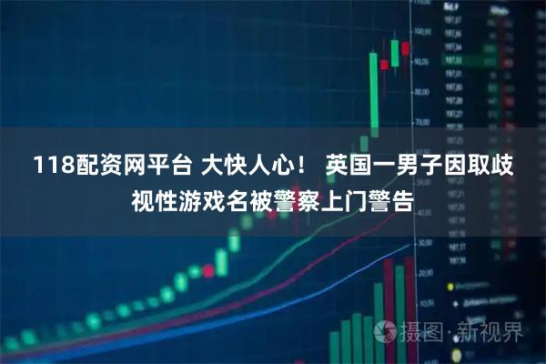 118配资网平台 大快人心！ 英国一男子因取歧视性游戏名被警察上门警告