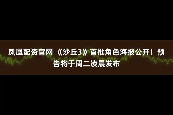 凤凰配资官网 《沙丘3》首批角色海报公开！预告将于周二凌晨发布