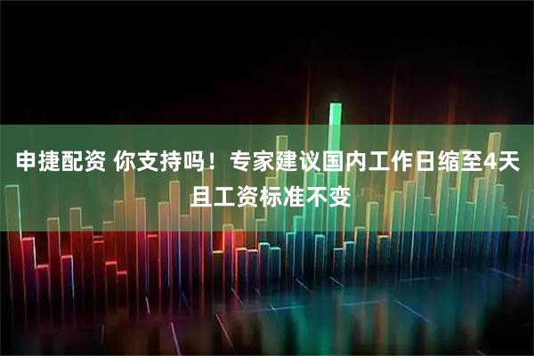 申捷配资 你支持吗！专家建议国内工作日缩至4天 且工资标准不变