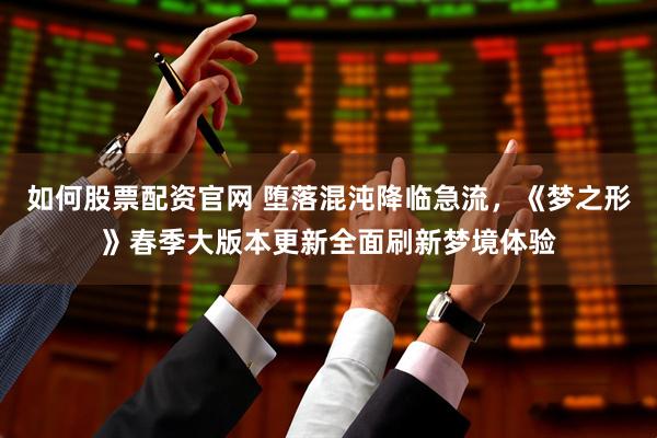 如何股票配资官网 堕落混沌降临急流，《梦之形》春季大版本更新全面刷新梦境体验