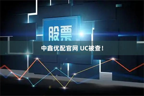 中鑫优配官网 UC被查！