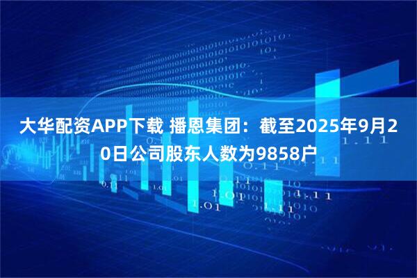 大华配资APP下载 播恩集团：截至2025年9月20日公司股东人数为9858户