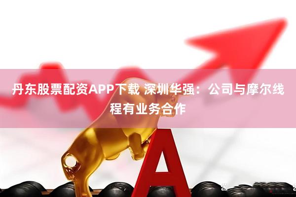 丹东股票配资APP下载 深圳华强：公司与摩尔线程有业务合作